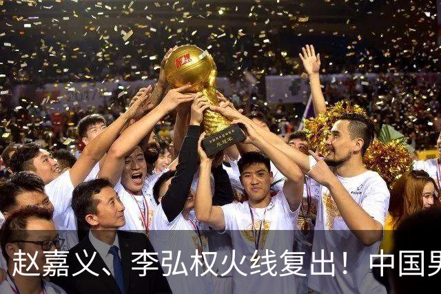 赵嘉义、李弘权火线复出！中国男篮18日18:20死磕日本，这1战输不起